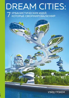 Уэйд Грэхем - Dream Cities. 7 урбанистических идей, которые сформировали мир