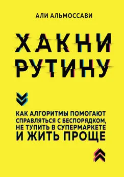 Али Альмоссави - Хакни рутину. Как алгоритмы помогают справляться с беспорядком, не тупить в супермаркете и жить проще