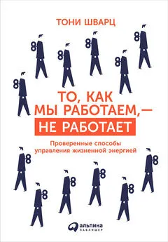 Тони Шварц - То, как мы работаем, – не работает. Проверенные способы управления жизненной энергией