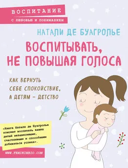 Натали Де Буагролье - Воспитывать, не повышая голоса. Как вернуть себе спокойствие, а детям – детство