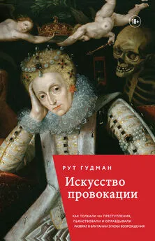 Рут Гудман - Искусство провокации. Как толкали на преступления, пьянствовали и оправдывали разврат в Британии эпохи Возрождения