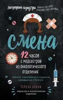 Тереза Браун - Смена. 12 часов с медсестрой из онкологического отделения: события, переживания и пациенты, отвоеванные у болезни