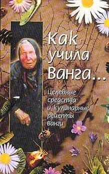 Красимира Стоянова - Как учила Ванга… Целебные средства и кулинарные рецепты Ванги