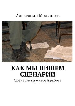Александр Молчанов - Как мы пишем сценарии. Сценаристы о своей работе