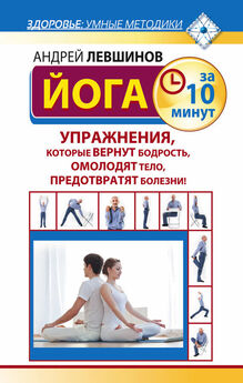 Андрей Левшинов - Йога за 10 минут. Упражнения, которые вернут бодрость, омолодят тело, предотвратят болезни!