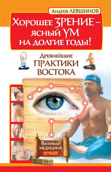 Андрей Левшинов - Хорошее зрение – ясный ум на долгие годы! Древнейшие практики Востока