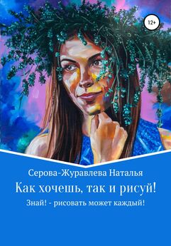 Наталья Серова-Журавлева - Как хочешь, так и рисуй! Знай! – рисовать может каждый!