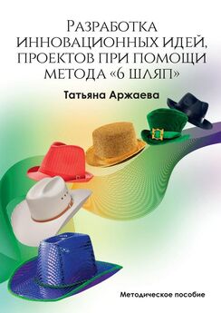 Татьяна Аржаева - Разработка инновационных идей, проектов при помощи метода «6 шляп». Методическое пособие
