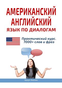 Арцун Акопян - Американский английский язык по диалогам. Практический курс. 7000+ слов и фраз