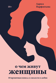 Лариса Парфентьева - О чем живут женщины. 10 ироничных новелл о смелости и любви