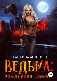 Екатерина Антонова - Ведьма: Рожденная заново. Книга 1