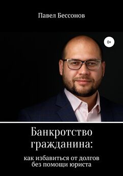 Павел Бессонов - Банкротство гражданина: как избавиться от долгов без помощи юриста