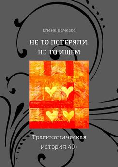 Елена Нечаева - Не то потеряли. Не то ищем. Трагикомическая история 40+