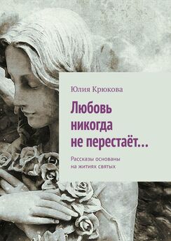 Юлия Крюкова - Любовь никогда не перестаёт… Рассказы основаны на житиях святых