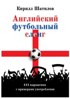 Кирилл Шатилов - Английский футбольный сленг. 444 выражения с примерами употребления