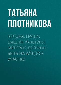 Татьяна Плотникова - Яблоня, груша, вишня. Культуры, которые должны быть на каждом участке