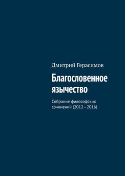 Дмитрий Герасимов - Благословенное язычество. Собрание философских сочинений (2012—2016)