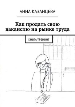 Анна Казанцева - Как продать свою вакансию на рынке труда. Книга-тренинг