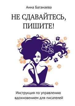 Анна Баганаева - Не сдавайтесь, пишите! Инструкция по управлению вдохновением для писателей