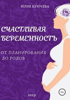 Юлия Кунчева - Счастливая беременность: от планирования до родов