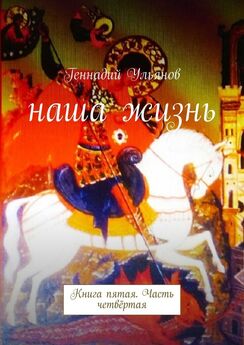 Геннадий Ульянов - Наша жизнь. Книга пятая. Часть четвёртая