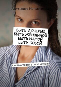 Александра Метальникова - Быть дочерью, быть женщиной, быть мамой, быть собой. Автобиография в стиле коучинг