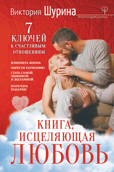 Виктория Шурина - Книга, исцеляющая любовь. 7 ключей к счастливым отношениям