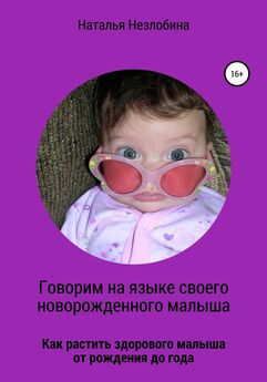 Наталья Незлобина - Говорим на языке своего новорожденного малыша. Как растить здорового и счастливого малыша от рождения до года?