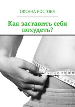 Оксана Ростова - Как заставить себя похудеть? Ценные советы для решения проблемы