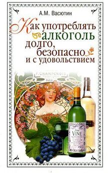 Александр Васютин - Как употреблять алкоголь долго, безопасно и с удовольствием