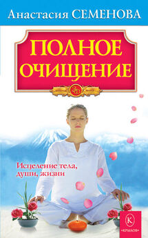 Анастасия Семенова - Полное очищение: Исцеление тела, души, жизни