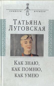 Татьяна Луговская - Как знаю, как помню, как умею
