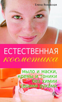 Елена Янковская - Естественная косметика: мыло и маски, кремы, и тоники без химии своими руками