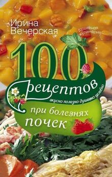 Ирина Вечерская - 100 рецептов при хронической почечной недостаточности. Вкусно, полезно, душевно, целебно