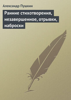 Александр Пушкин - Ранние стихотворения, незавершенное, отрывки, наброски