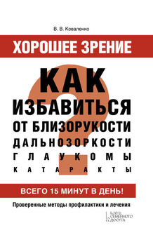 Валентина Коваленко - Хорошее зрение. Как избавиться от близорукости, дальнозоркости, глаукомы, катаракты