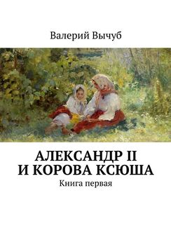 Валерий Вычуб - Александр II и корова Ксюша. Книга третья