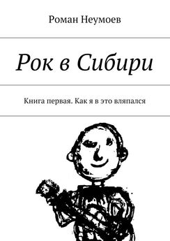 Роман Неумоев - Рок в Сибири. Книга первая. Как я в это вляпался