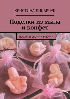 Кристина Ликарчук - Поделки из мыла и конфет. Подарки своими руками