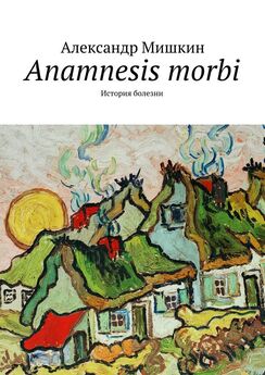 Александр Мишкин - Anamnesis morbi. История болезни