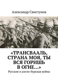 Александр Свистунов - «Трансвааль, страна моя, ты вся горишь в огне…». Русские и англо-бурская война
