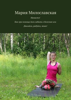Мария Милославская - Намастэ! Как при помощи йоги забыть о болезнях, или Двигайся, радуйся, живи!