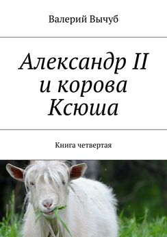 Валерий Вычуб - Александр II и корова Ксюша. Книга четвертая