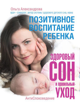 Ольга Александрова - Позитивное воспитание ребенка: здоровый сон и правильный уход