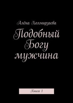 Алёна Холмирзаева - Подобный Богу мужчина. Книга 1