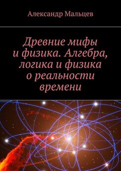 Александр Мальцев - Древние мифы и физика. Алгебра, логика и физика о реальности времени