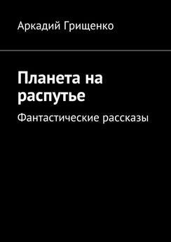 Аркадий Грищенко - Планета на распутье. Фантастические рассказы