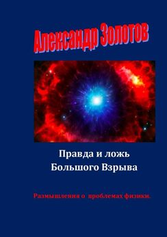Александр Золотов - Правда и ложь Большого Взрыва. Размышления о проблемах физики