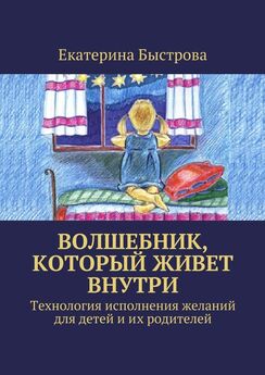 Екатерина Быстрова - Волшебник, который живет внутри. Технология исполнения желаний для детей и их родителей