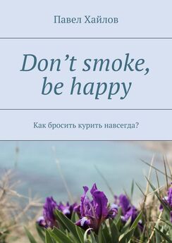 Павел Хайлов - Don’t smoke, be happy. Как бросить курить навсегда?